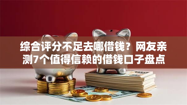 综合评分不足去哪借钱？网友亲测7个值得信赖的借钱口子盘点