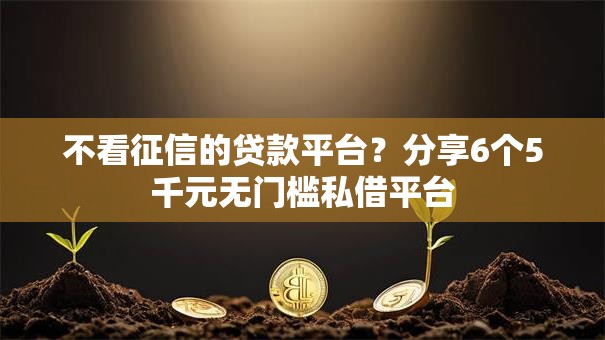 不看征信的贷款平台？分享6个5千元无门槛私借平台