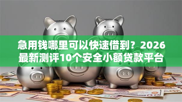 急用钱哪里可以快速借到？2026最新测评10个安全小额贷款平台