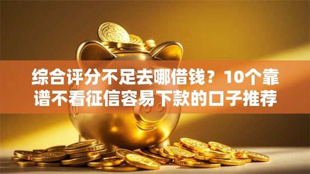综合评分不足去哪借钱?10个靠谱不看征信容易下款的口子推荐 综合评分不足去哪借钱?10个靠谱不看征信容易下款的口子推荐
