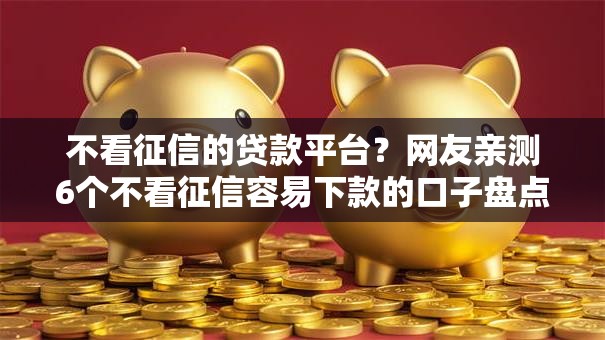 不看征信的贷款平台?网友亲测6个不看征信容易下款的口子盘点 不看征信的贷款平台?网友亲测6个不看征信容易下款的口子盘点