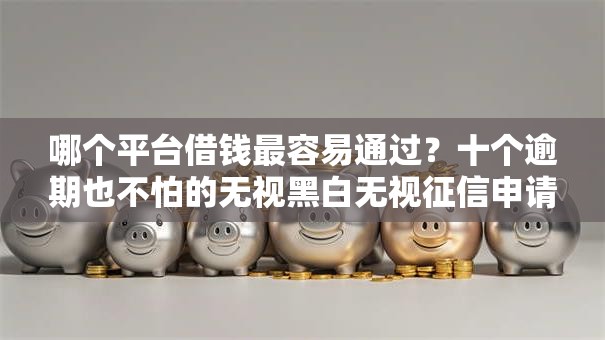 哪个平台借钱最容易通过?十个逾期也不怕的无视黑白无视征信申请就下款的口子 哪个平台借钱最容易通过?十个逾期也不怕的无视黑白无视征信申请就下款的口子