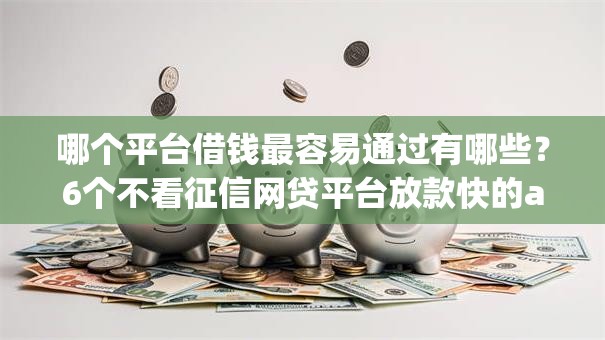 哪个平台借钱最容易通过有哪些？6个不看征信网贷平台放款快的app推荐给你