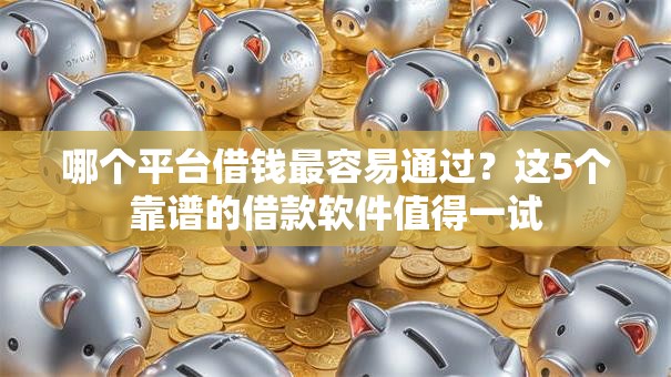 哪个平台借钱最容易通过?这5个靠谱的借款软件值得一试 哪个平台借钱最容易通过?这5个靠谱的借款软件值得一试
