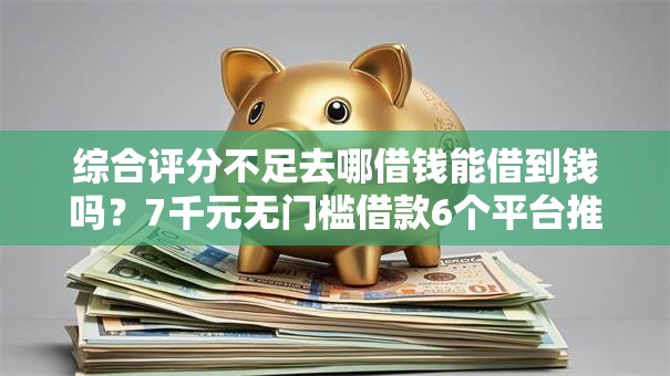 综合评分不足去哪借钱能借到钱吗?7千元无门槛借款6个平台推荐 综合评分不足去哪借钱能借到钱吗?7千元无门槛借款6个平台推荐