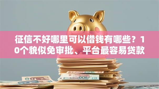 征信不好哪里可以借钱有哪些?10个貌似免审批、平台最容易贷款合集 征信不好哪里可以借钱有哪些?10个貌似免审批、平台最容易贷款合集