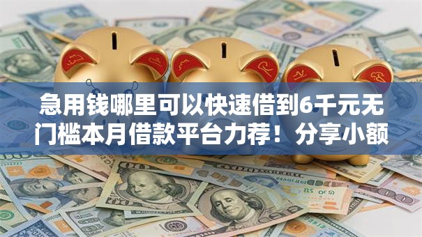 急用钱哪里可以快速借到6千元无门槛本月借款平台力荐!分享小额网贷口子6千元无门槛借款 急用钱哪里可以快速借到6千元无门槛本月借款平台力荐!分享小额网贷口子6千元无门槛借款