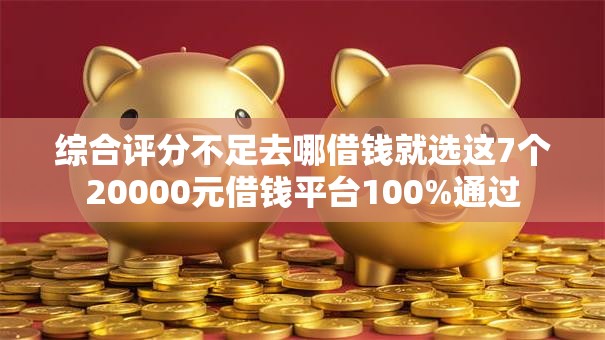 综合评分不足去哪借钱就选这7个20000元借钱平台100%通过 综合评分不足去哪借钱就选这7个20000元借钱平台100%通过