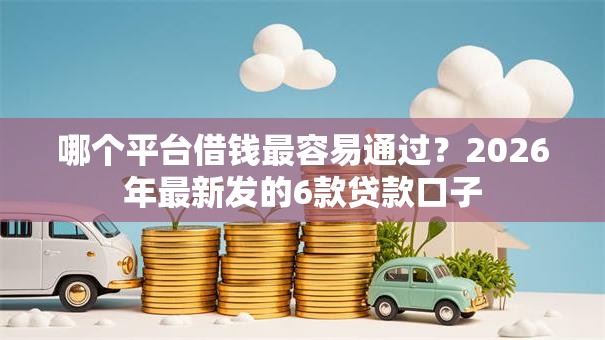 哪个平台借钱最容易通过?2026年最新发的6款贷款口子 哪个平台借钱最容易通过?2026年最新发的6款贷款口子