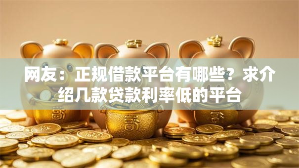 网友:正规借款平台有哪些?求介绍几款贷款利率低的平台 网友:正规借款平台有哪些?求介绍几款贷款利率低的平台