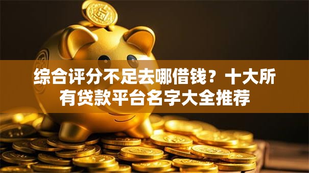 综合评分不足去哪借钱?十大所有贷款平台名字大全推荐 综合评分不足去哪借钱?十大所有贷款平台名字大全推荐