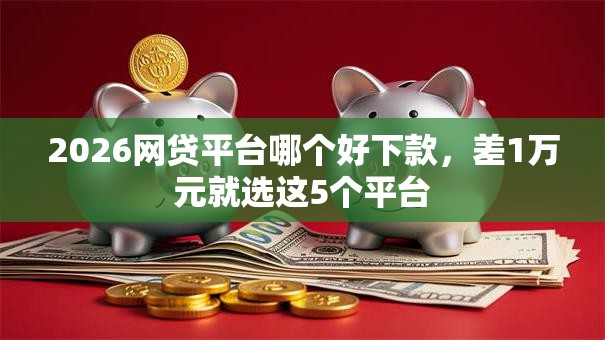 2026网贷平台哪个好下款，差1万元就选这5个平台