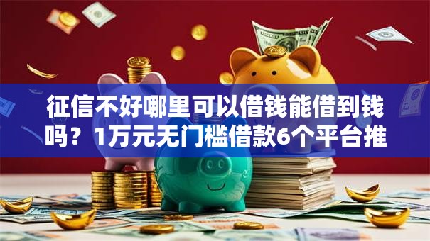 征信不好哪里可以借钱能借到钱吗?1万元无门槛借款6个平台推荐 征信不好哪里可以借钱能借到钱吗?1万元无门槛借款6个平台推荐