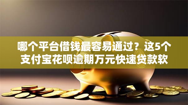 哪个平台借钱最容易通过？这5个支付宝花呗逾期万元快速贷款软件值得一试