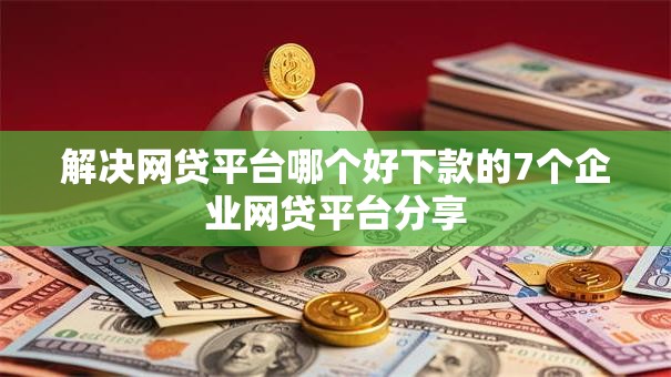 解决网贷平台哪个好下款的7个企业网贷平台分享