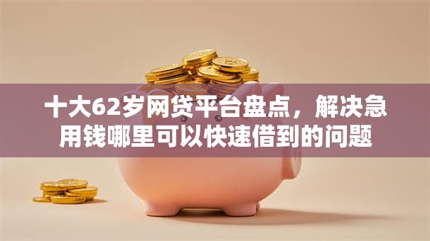 十大62岁网贷平台盘点,解决急用钱哪里可以快速借到的问题 十大62岁网贷平台盘点,解决急用钱哪里可以快速借到的问题