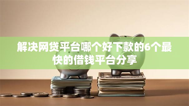 解决网贷平台哪个好下款的6个最快的借钱平台分享