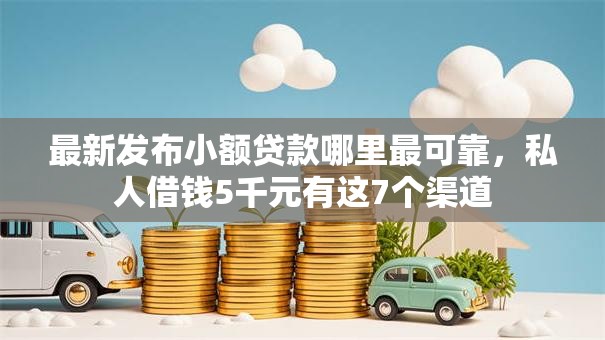 最新发布小额贷款哪里最可靠，私人借钱5千元有这7个渠道