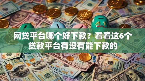 网贷平台哪个好下款?看看这6个贷款平台有没有能下款的 网贷平台哪个好下款?看看这6个贷款平台有没有能下款的
