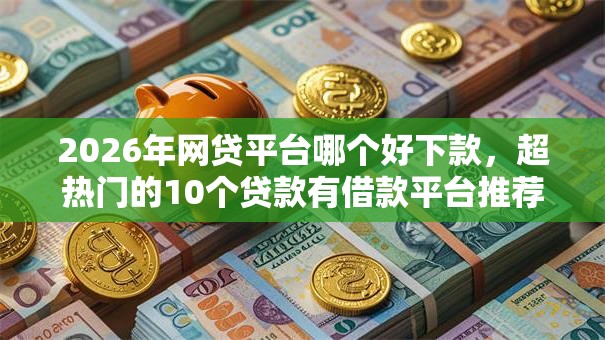 2026年网贷平台哪个好下款,超热门的10个贷款有借款平台推荐 2026年网贷平台哪个好下款,超热门的10个贷款有借款平台推荐