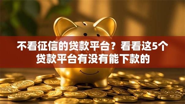 不看征信的贷款平台?看看这5个贷款平台有没有能下款的 不看征信的贷款平台?看看这5个贷款平台有没有能下款的