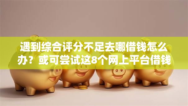 遇到综合评分不足去哪借钱怎么办？或可尝试这8个网上平台借钱靠谱