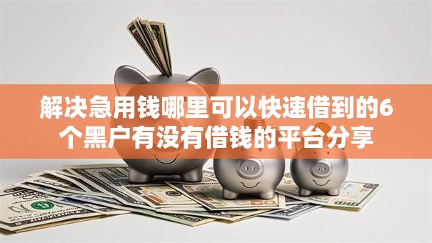 解决急用钱哪里可以快速借到的6个黑户有没有借钱的平台分享 解决急用钱哪里可以快速借到的6个黑户有没有借钱的平台分享