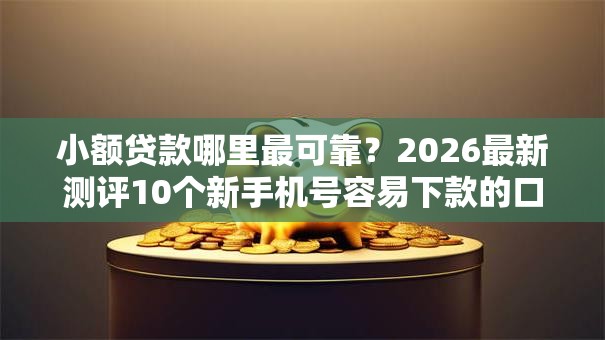 小额贷款哪里最可靠?2026最新测评10个新手机号容易下款的口子 小额贷款哪里最可靠?2026最新测评10个新手机号容易下款的口子
