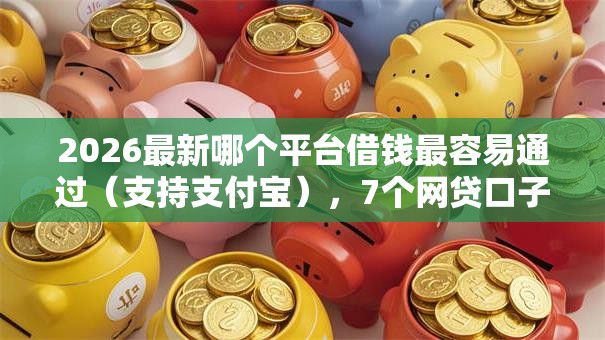 2026最新哪个平台借钱最容易通过(支持支付宝),7个网贷口子风控不严的口子无私分享 2026最新哪个平台借钱最容易通过(支持支付宝),7个网贷口子风控不严的口子无私分享