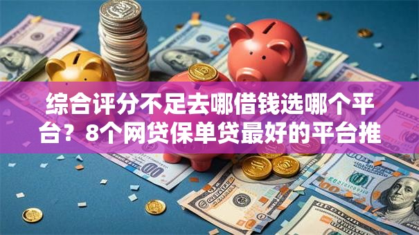 综合评分不足去哪借钱选哪个平台?8个网贷保单贷最好的平台推荐 综合评分不足去哪借钱选哪个平台?8个网贷保单贷最好的平台推荐