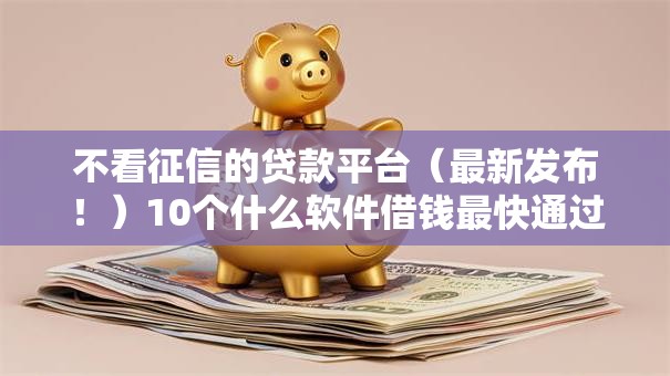 不看征信的贷款平台(最新发布!)10个什么软件借钱最快通过利息低 不看征信的贷款平台(最新发布!)10个什么软件借钱最快通过利息低