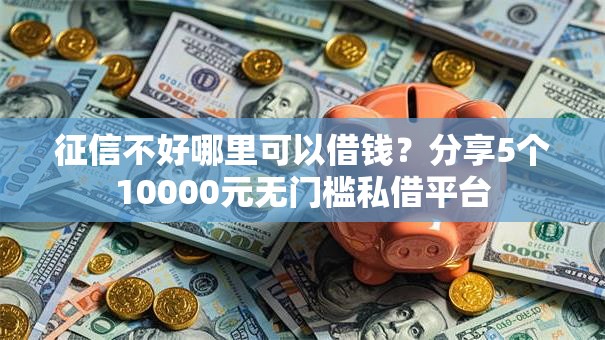 征信不好哪里可以借钱?分享5个10000元无门槛私借平台 征信不好哪里可以借钱?分享5个10000元无门槛私借平台