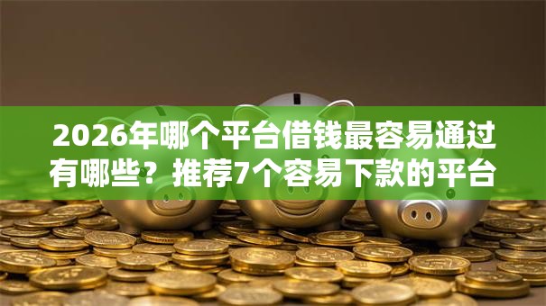 2026年哪个平台借钱最容易通过有哪些?推荐7个容易下款的平台 2026年哪个平台借钱最容易通过有哪些?推荐7个容易下款的平台