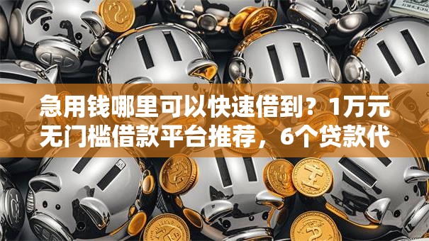 急用钱哪里可以快速借到?1万元无门槛借款平台推荐,6个贷款代理平台盘点 急用钱哪里可以快速借到?1万元无门槛借款平台推荐,6个贷款代理平台盘点
