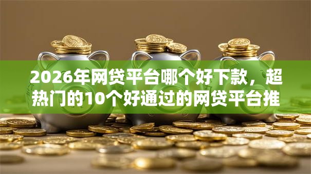 2026年网贷平台哪个好下款,超热门的10个好通过的网贷平台推荐 2026年网贷平台哪个好下款,超热门的10个好通过的网贷平台推荐