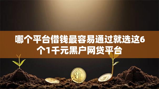 哪个平台借钱最容易通过就选这6个1千元黑户网贷平台 哪个平台借钱最容易通过就选这6个1千元黑户网贷平台