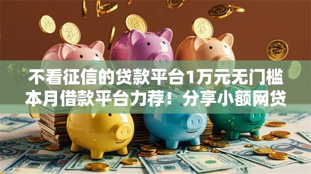 不看征信的贷款平台1万元无门槛本月借款平台力荐！分享小额网贷口子1万元无门槛借款