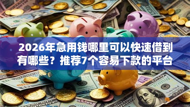 2026年急用钱哪里可以快速借到有哪些？推荐7个容易下款的平台