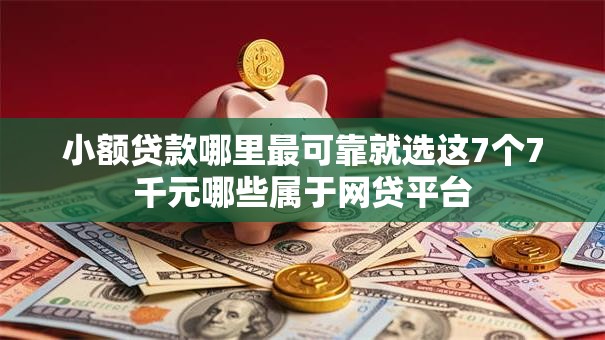 小额贷款哪里最可靠就选这7个7千元哪些属于网贷平台