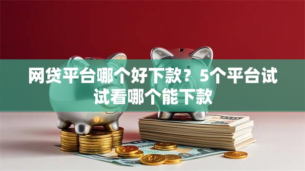 网贷平台哪个好下款?5个平台试试看哪个能下款 网贷平台哪个好下款?5个平台试试看哪个能下款