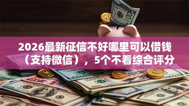 2026最新征信不好哪里可以借钱(支持微信),5个不看综合评分额度高下款快平台无私分享 2026最新征信不好哪里可以借钱(支持微信),5个不看综合评分额度高下款快平台无私分享