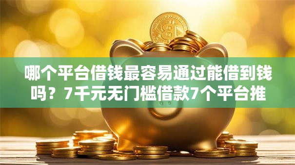 哪个平台借钱最容易通过能借到钱吗?7千元无门槛借款7个平台推荐 哪个平台借钱最容易通过能借到钱吗?7千元无门槛借款7个平台推荐