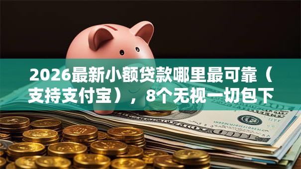 2026最新小额贷款哪里最可靠(支持支付宝),8个无视一切包下款的口子无私分享 2026最新小额贷款哪里最可靠(支持支付宝),8个无视一切包下款的口子无私分享
