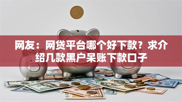 网友:网贷平台哪个好下款?求介绍几款黑户呆账下款口子 网友:网贷平台哪个好下款?求介绍几款黑户呆账下款口子