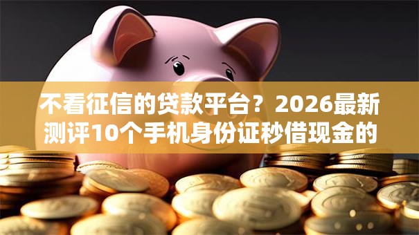 不看征信的贷款平台?2026最新测评10个手机身份证秒借现金的口子 不看征信的贷款平台?2026最新测评10个手机身份证秒借现金的口子