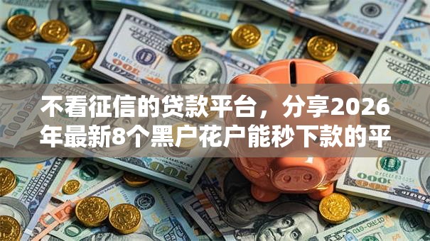 不看征信的贷款平台,分享2026年最新8个黑户花户能秒下款的平台 不看征信的贷款平台,分享2026年最新8个黑户花户能秒下款的平台