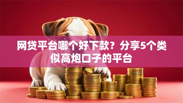 网贷平台哪个好下款?分享5个类似高炮口子的平台 网贷平台哪个好下款?分享5个类似高炮口子的平台