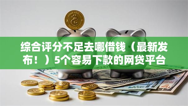 综合评分不足去哪借钱(最新发布!)5个容易下款的网贷平台 综合评分不足去哪借钱(最新发布!)5个容易下款的网贷平台