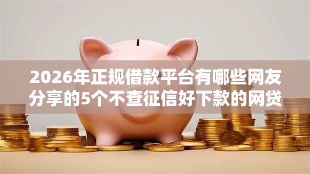 2026年正规借款平台有哪些网友分享的5个不查征信好下款的网贷软件我觉得不错! 2026年正规借款平台有哪些网友分享的5个不查征信好下款的网贷软件我觉得不错!