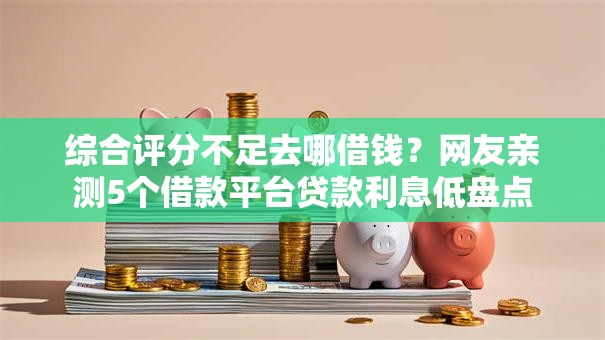 综合评分不足去哪借钱?网友亲测5个借款平台贷款利息低盘点 综合评分不足去哪借钱?网友亲测5个借款平台贷款利息低盘点